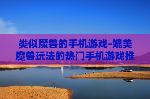 类似魔兽的手机游戏-媲美魔兽玩法的热门手机游戏推荐
