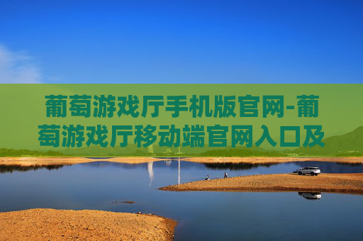 葡萄游戏厅手机版官网-葡萄游戏厅移动端官网入口及详情