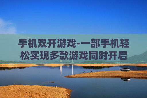 手机双开游戏-一部手机轻松实现多款游戏同时开启