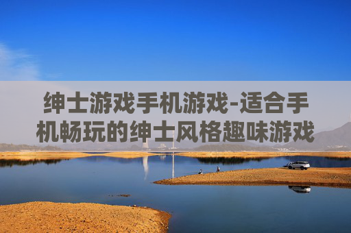 绅士游戏手机游戏-适合手机畅玩的绅士风格趣味游戏
