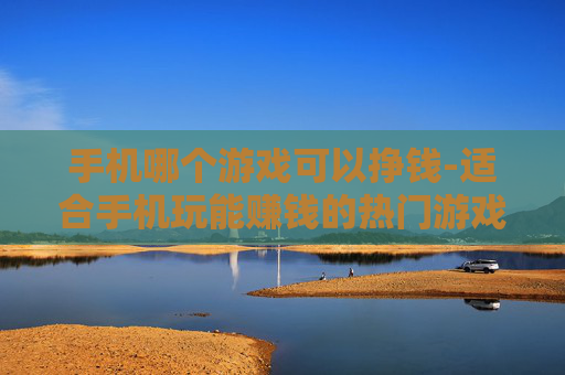 手机哪个游戏可以挣钱-适合手机玩能赚钱的热门游戏推荐