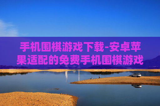手机围棋游戏下载-安卓苹果适配的免费手机围棋游戏获取