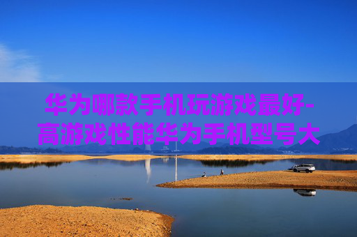 华为哪款手机玩游戏最好-高游戏性能华为手机型号大揭秘
