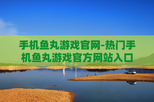 手机鱼丸游戏官网-热门手机鱼丸游戏官方网站入口