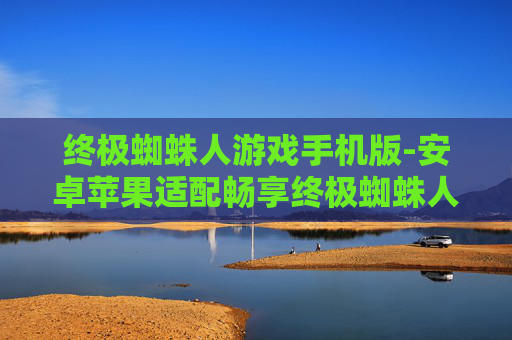终极蜘蛛人游戏手机版-安卓苹果适配畅享终极蜘蛛人手游体验