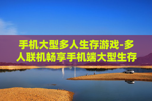 手机大型多人生存游戏-多人联机畅享手机端大型生存冒险体验