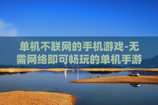 单机不联网的手机游戏-无需网络即可畅玩的单机手游推荐