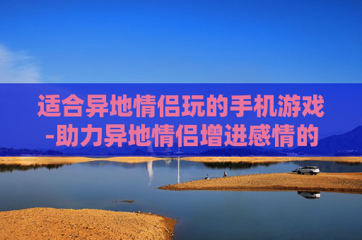 适合异地情侣玩的手机游戏-助力异地情侣增进感情的热门手游推荐