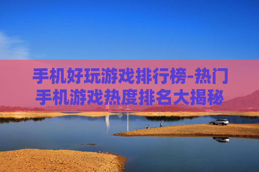 手机好玩游戏排行榜-热门手机游戏热度排名大揭秘