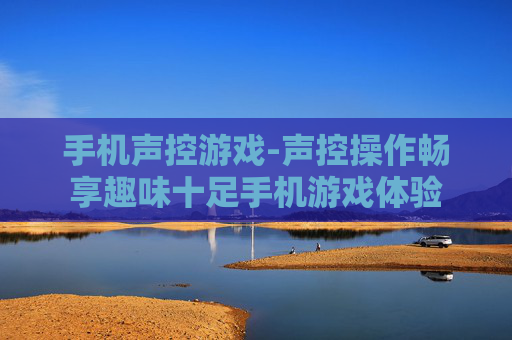 手机声控游戏-声控操作畅享趣味十足手机游戏体验