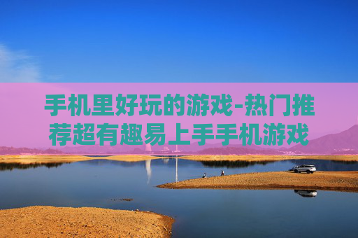 手机里好玩的游戏-热门推荐超有趣易上手手机游戏