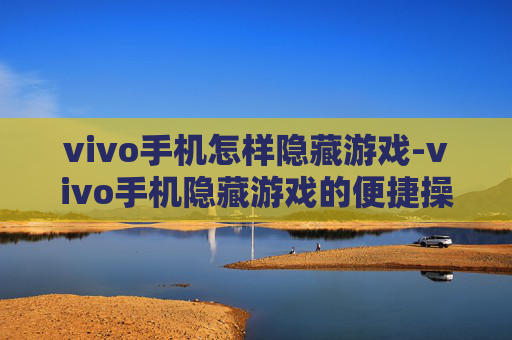 vivo手机怎样隐藏游戏-vivo手机隐藏游戏的便捷操作方法