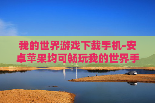 我的世界游戏下载手机-安卓苹果均可畅玩我的世界手游下载
