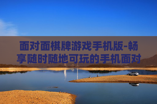 面对面棋牌游戏手机版-畅享随时随地可玩的手机面对面棋牌体验
