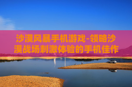 沙漠风暴手机游戏-领略沙漠战场刺激体验的手机佳作