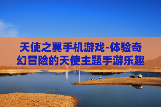 天使之翼手机游戏-体验奇幻冒险的天使主题手游乐趣