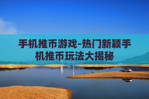 手机推币游戏-热门新颖手机推币玩法大揭秘 手机推币游戏-热门新颖手机推币玩法大揭秘