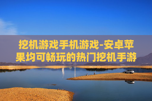 挖机游戏手机游戏-安卓苹果均可畅玩的热门挖机手游
