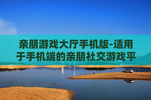 亲朋游戏大厅手机版-适用于手机端的亲朋社交游戏平台 亲朋游戏大厅手机版-适用于手机端的亲朋社交游戏平台
