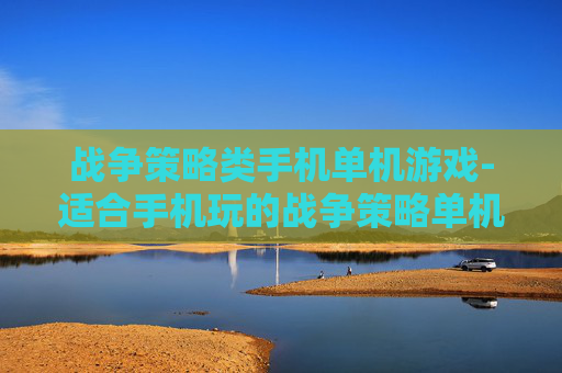 战争策略类手机单机游戏-适合手机玩的战争策略单机游戏精选
