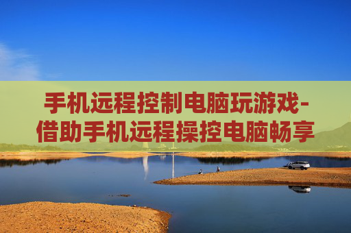 手机远程控制电脑玩游戏-借助手机远程操控电脑畅享游戏乐趣