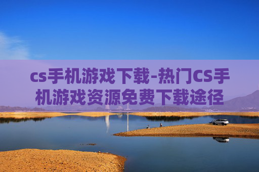 cs手机游戏下载-热门CS手机游戏资源免费下载途径