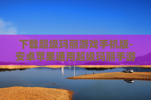 下载超级玛丽游戏手机版-安卓苹果通用超级玛丽手游免费下