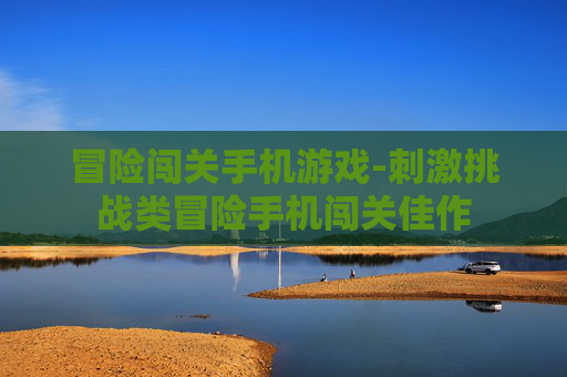 冒险闯关手机游戏-刺激挑战类冒险手机闯关佳作
