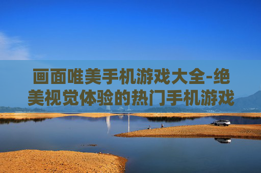 画面唯美手机游戏大全-绝美视觉体验的热门手机游戏集合