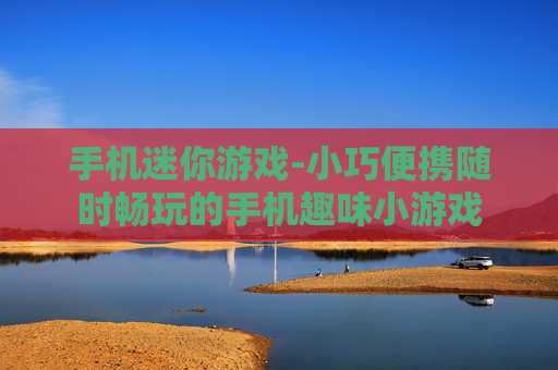 手机迷你游戏-小巧便携随时畅玩的手机趣味小游戏