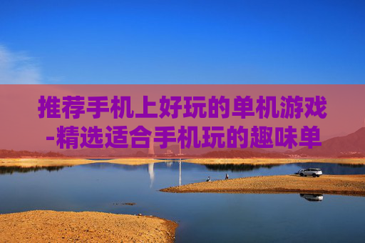 推荐手机上好玩的单机游戏-精选适合手机玩的趣味单机游戏
