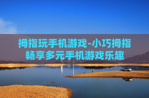 拇指玩手机游戏-小巧拇指畅享多元手机游戏乐趣