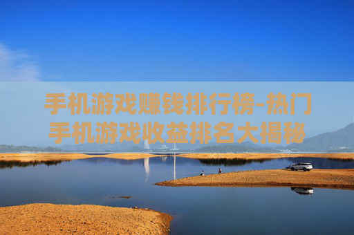 手机游戏赚钱排行榜-热门手机游戏收益排名大揭秘