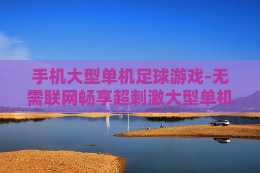 手机大型单机足球游戏-无需联网畅享超刺激大型单机足球手游