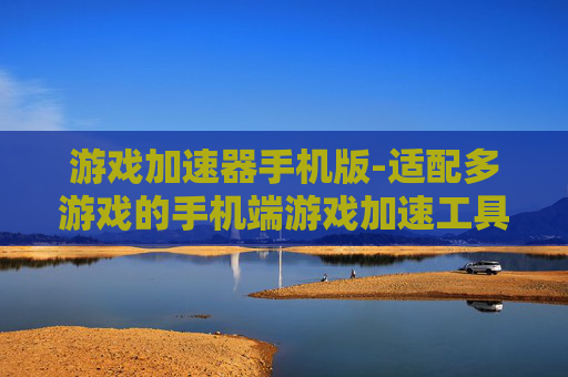 游戏加速器手机版-适配多游戏的手机端游戏加速工具