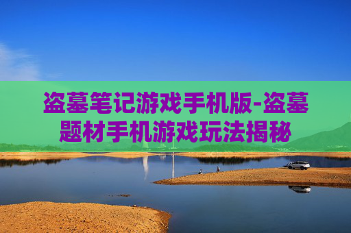 盗墓笔记游戏手机版-盗墓题材手机游戏玩法揭秘