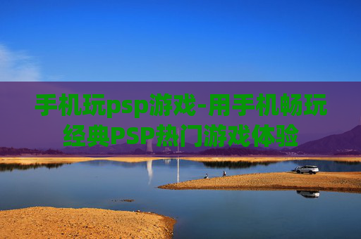 手机玩psp游戏-用手机畅玩经典PSP热门游戏体验