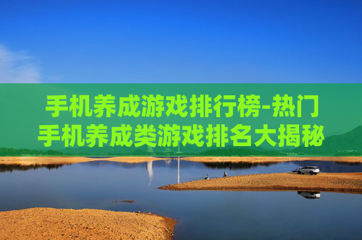手机养成游戏排行榜-热门手机养成类游戏排名大揭秘