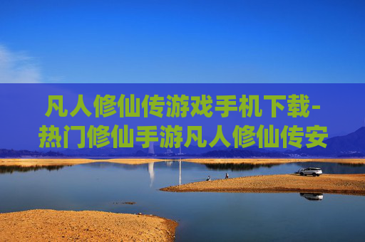 凡人修仙传游戏手机下载-热门修仙手游凡人修仙传安卓苹果下载