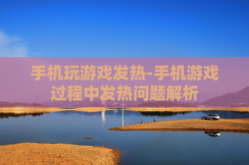 手机玩游戏发热-手机游戏过程中发热问题解析