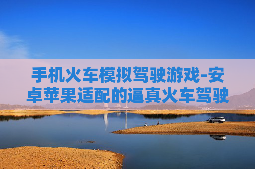 手机火车模拟驾驶游戏-安卓苹果适配的逼真火车驾驶手游