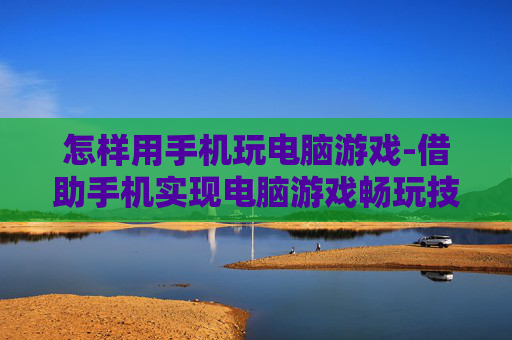 怎样用手机玩电脑游戏-借助手机实现电脑游戏畅玩技巧