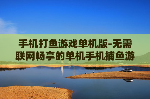 手机打鱼游戏单机版-无需联网畅享的单机手机捕鱼游戏