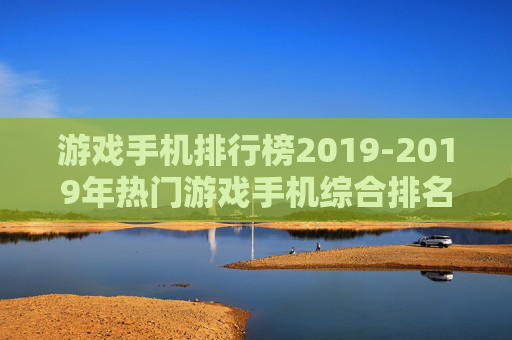 游戏手机排行榜2019-2019年热门游戏手机综合排名情况