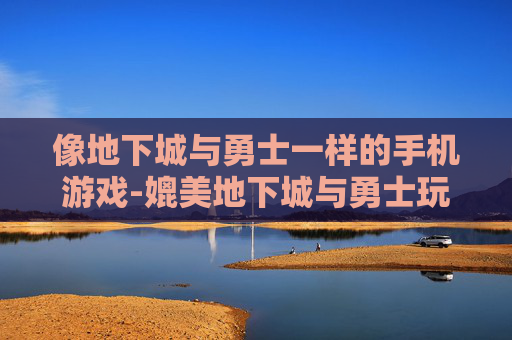 像地下城与勇士一样的手机游戏-媲美地下城与勇士玩法的热门手游推荐