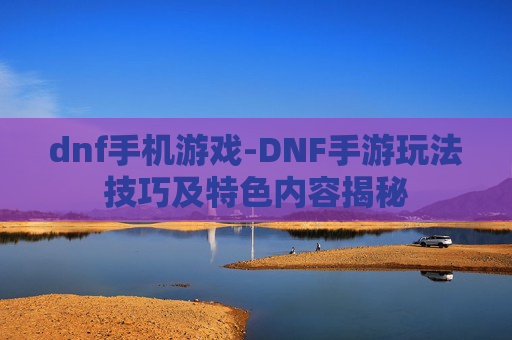 dnf手机游戏-DNF手游玩法技巧及特色内容揭秘