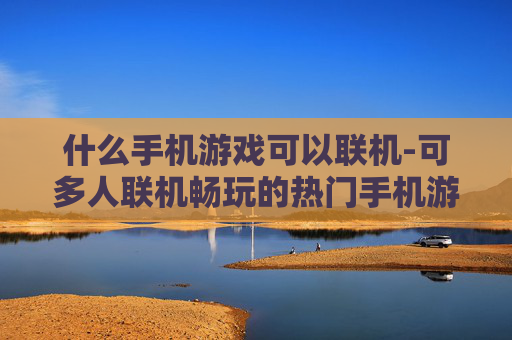 什么手机游戏可以联机-可多人联机畅玩的热门手机游戏推荐