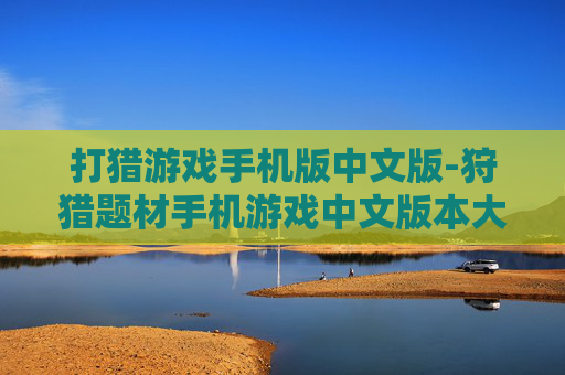 打猎游戏手机版中文版-狩猎题材手机游戏中文版本大揭秘