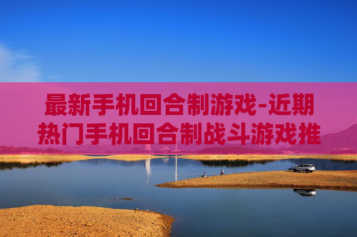 最新手机回合制游戏-近期热门手机回合制战斗游戏推荐