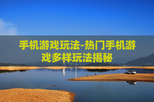 手机游戏玩法-热门手机游戏多样玩法揭秘